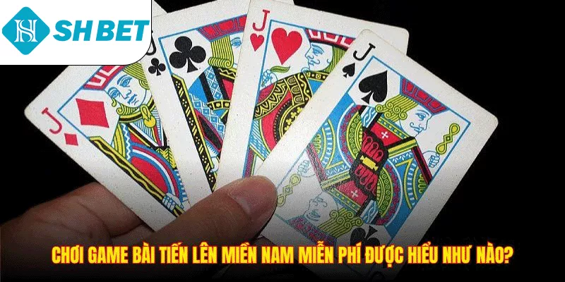 Chơi game bài Tiến Lên Miền Nam miễn phí được hiểu như nào?